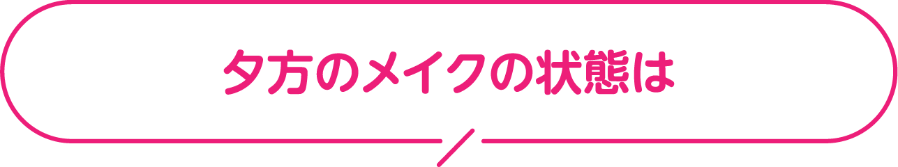 夕方のメイクの状態は？